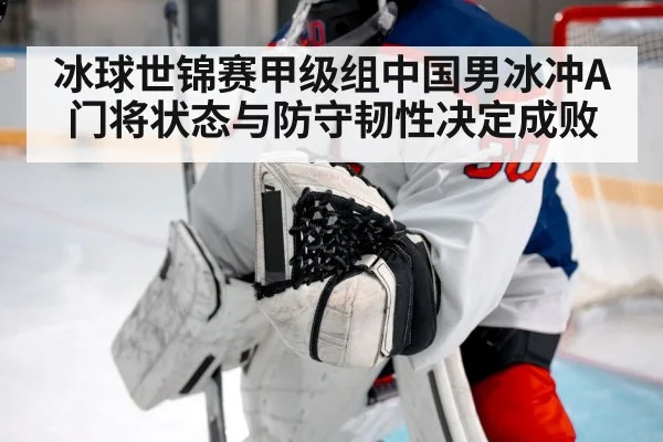冰球世锦赛甲级组中国男冰冲A门将状态与防守韧性决定成败