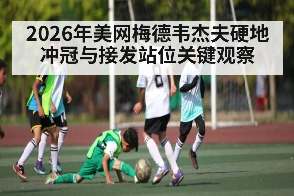 2026年美网梅德韦杰夫硬地冲冠与接发站位关键观察