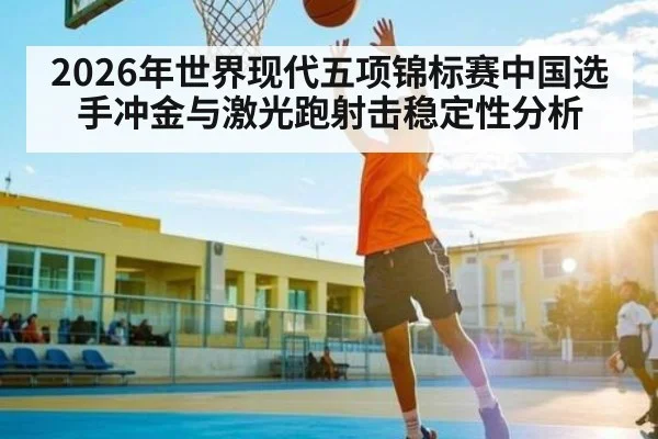 2026年世界现代五项锦标赛中国选手冲金与激光跑射击稳定性分析