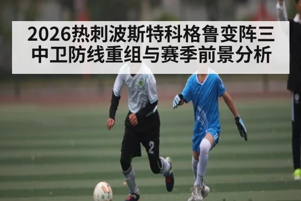 2026热刺波斯特科格鲁变阵三中卫防线重组与赛季前景分析